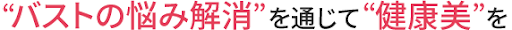 バストに関わる悩み解消を通じて健康美を