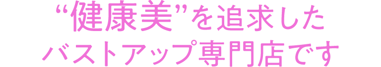 健康美を追求したバストアップ専門店です